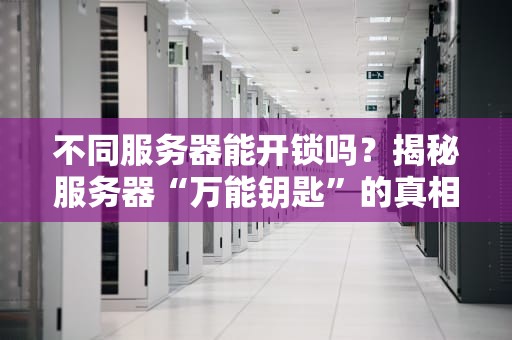 不同服务器能开锁吗？揭秘服务器“万能钥匙”的真相！