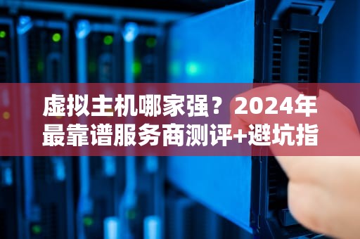 虚拟主机哪家强？2024年最靠谱服务商测评+避坑指南（附骚操作）