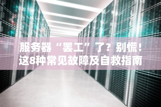 服务器“罢工”了？别慌！这8种常见故障及自救指南请收好