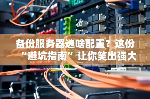备份服务器选啥配置？这份“避坑指南”让你笑出强大！