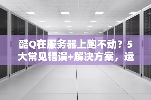 酷Q在服务器上跑不动？5大常见错误+解决方案，运维老司机带你飙车！