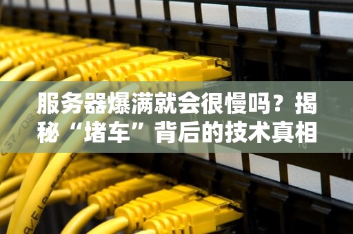 服务器爆满就会很慢吗？揭秘“堵车”背后的技术真相（附解决方案）