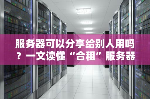 服务器可以分享给别人用吗？一文读懂“合租”服务器的那些事儿！