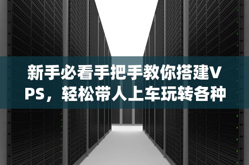 新手必看手把手教你搭建VPS，轻松带人上车玩转各种App！