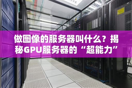 做图像的服务器叫什么？揭秘GPU服务器的“超能力”与选购指南