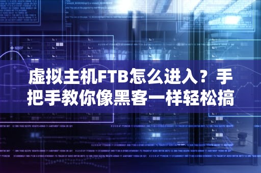虚拟主机FTB怎么进入？手把手教你像黑客一样轻松搞定！