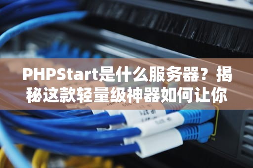 PHPStart是什么服务器？揭秘这款轻量级神器如何让你秒变“服务器大神”