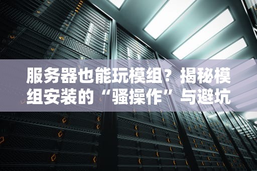 服务器也能玩模组？揭秘模组安装的“骚操作”与避坑指南！