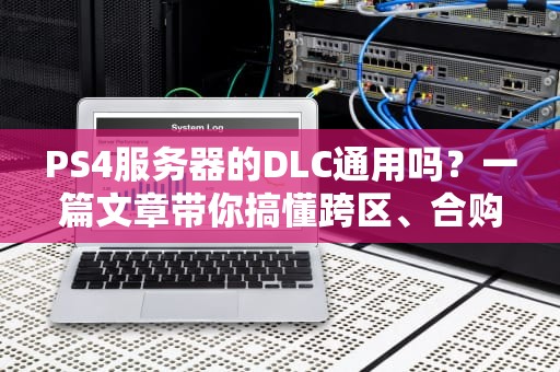 PS4服务器的DLC通用吗？一篇文章带你搞懂跨区、合购、账号那些坑！