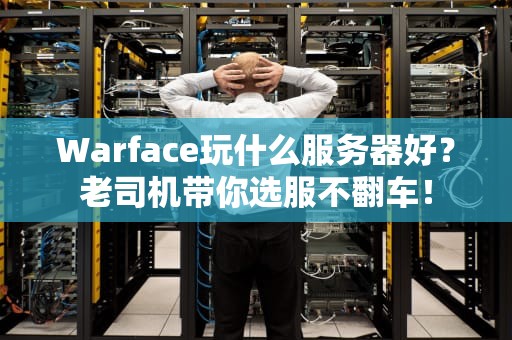 Warface玩什么服务器好？老司机带你选服不翻车！