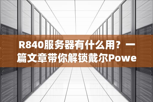 R840服务器有什么用？一篇文章带你解锁戴尔PowerEdgeR840的“超能力”！