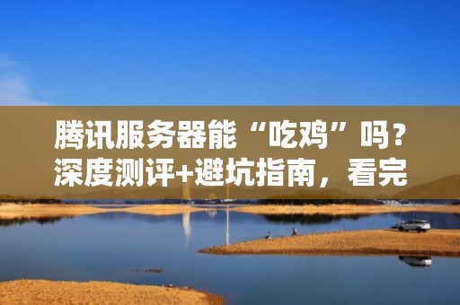 腾讯服务器能“吃鸡”吗？深度测评+避坑指南，看完秒变老司机！