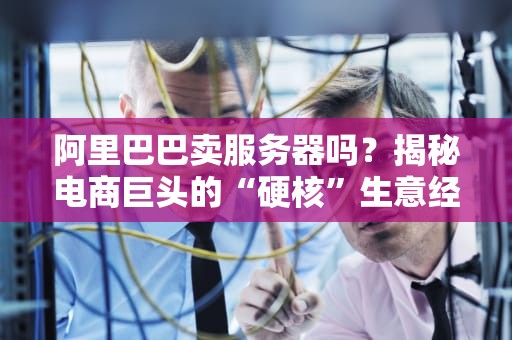 阿里巴巴卖服务器吗？揭秘电商巨头的“硬核”生意经！