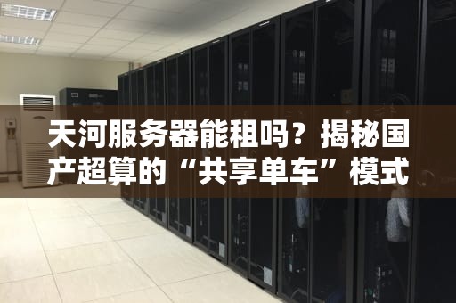 天河服务器能租吗？揭秘国产超算的“共享单车”模式，性能炸裂还省钱！