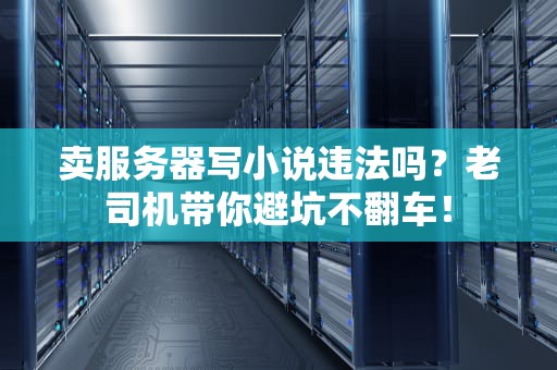 卖服务器写小说违法吗？老司机带你避坑不翻车！