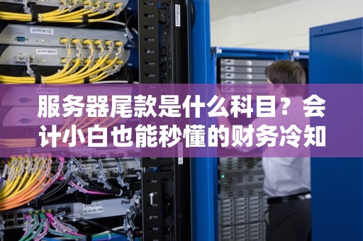 服务器尾款是什么科目？会计小白也能秒懂的财务冷知识！