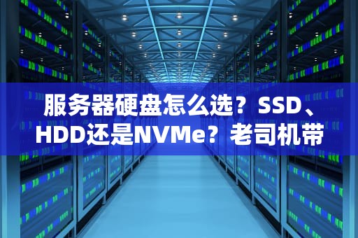 服务器硬盘怎么选？SSD、HDD还是NVMe？老司机带你避坑不翻车！