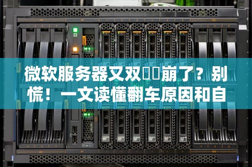 微软服务器又双叒叕崩了？别慌！一文读懂翻车原因和自救指南
