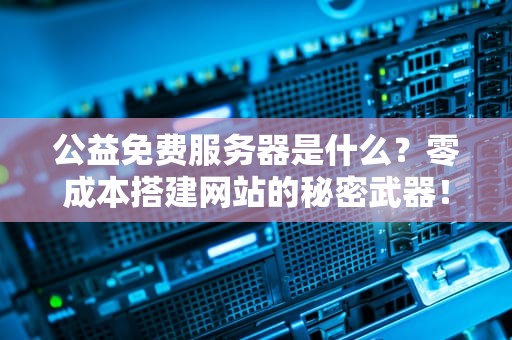 公益免费服务器是什么？零成本搭建网站的秘密武器！