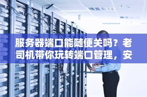 服务器端口能随便关吗？老司机带你玩转端口管理，安全又高效！