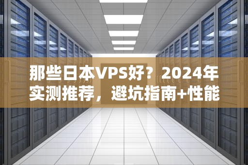 那些日本VPS好？2024年实测推荐，避坑指南+性能天花板！
