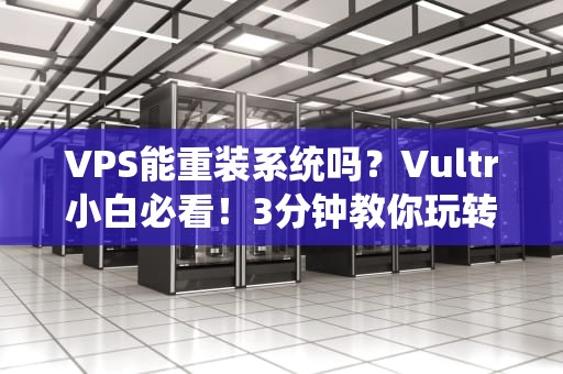 VPS能重装系统吗？Vultr小白必看！3分钟教你玩转系统重装（附避坑指南）