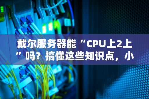 戴尔服务器能“CPU上2上”吗？搞懂这些知识点，小白秒变老司机！