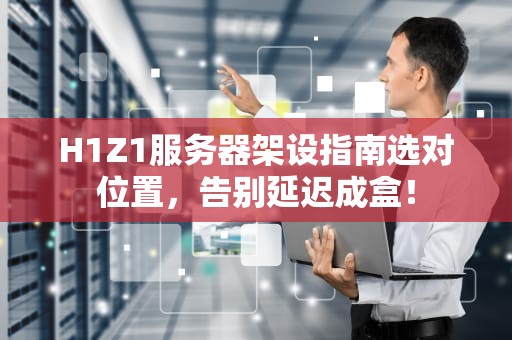 H1Z1服务器架设指南选对位置，告别延迟成盒！