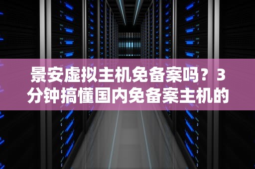 景安虚拟主机免备案吗？3分钟搞懂国内免备案主机的那些坑！