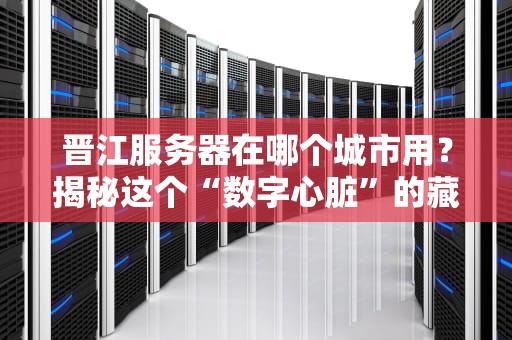 晋江服务器在哪个城市用？揭秘这个“数字心脏”的藏身之处！