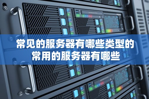 常见的服务器有哪些类型的 常用的服务器有哪些