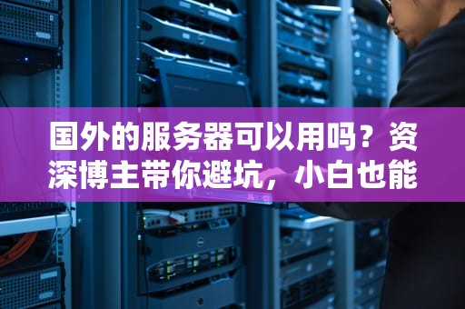 国外的服务器可以用吗？资深博主带你避坑，小白也能秒懂！