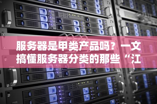 服务器是甲类产品吗？一文搞懂服务器分类的那些“江湖规矩”