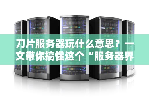刀片服务器玩什么意思？一文带你搞懂这个“服务器界的瑞士军刀”！