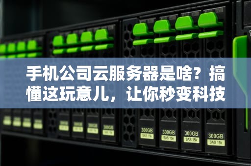 手机公司云服务器是啥？搞懂这玩意儿，让你秒变科技达人！