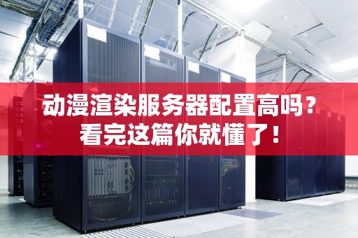 动漫渲染服务器配置高吗？看完这篇你就懂了！