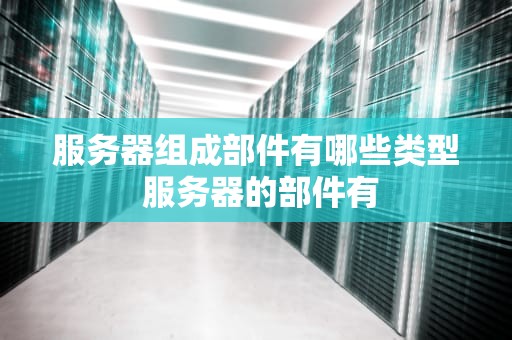 服务器组成部件有哪些类型 服务器的部件有