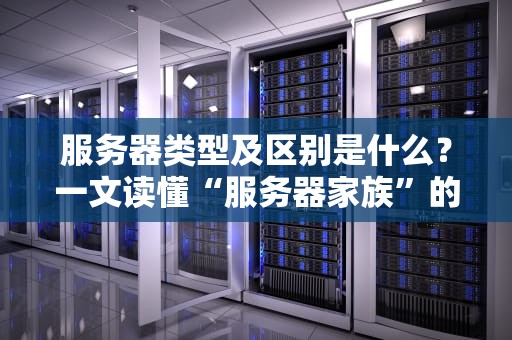 服务器类型及区别是什么？一文读懂“服务器家族”的恩怨情仇！