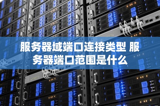 服务器域端口连接类型 服务器端口范围是什么