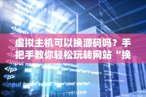 虚拟主机可以换源码吗？手把手教你轻松玩转网站“换装术”