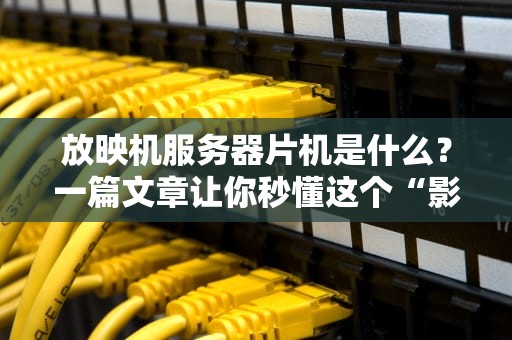 放映机服务器片机是什么？一篇文章让你秒懂这个“影院黑科技”！