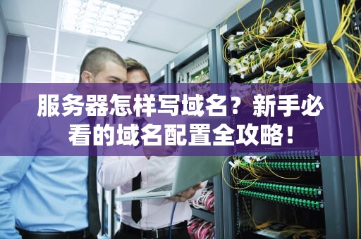服务器怎样写域名？新手必看的域名配置全攻略！