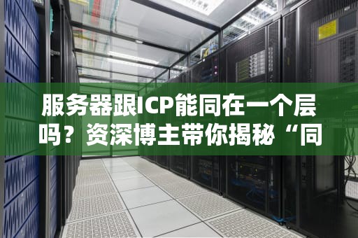 服务器跟ICP能同在一个层吗？资深博主带你揭秘“同居”那些事儿！