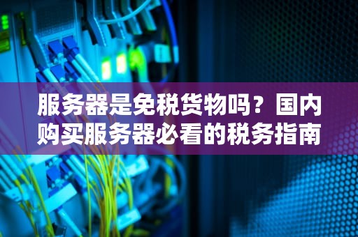 服务器是免税货物吗？国内购买服务器必看的税务指南