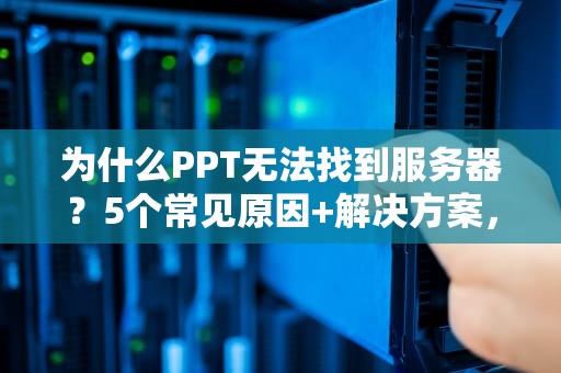 为什么PPT无法找到服务器？5个常见原因+解决方案，看完秒懂！