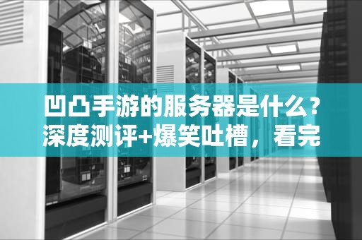 凹凸手游的服务器是什么？深度测评+爆笑吐槽，看完秒变技术大佬！