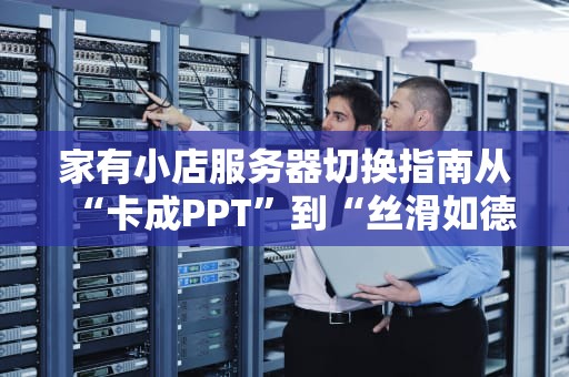 家有小店服务器切换指南从“卡成PPT”到“丝滑如德芙”的终极秘籍！