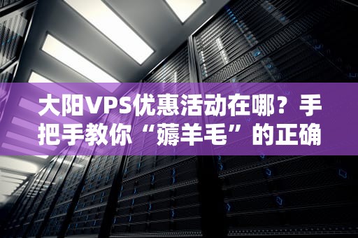 大阳VPS优惠活动在哪？手把手教你“薅羊毛”的正确姿势！