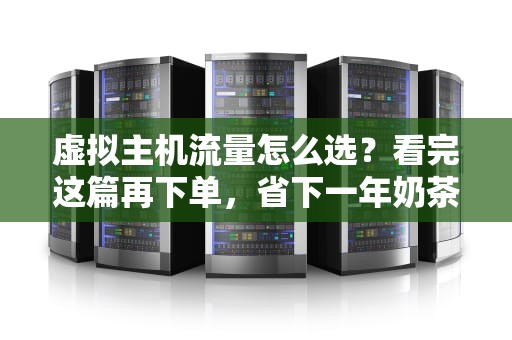 虚拟主机流量怎么选？看完这篇再下单，省下一年奶茶钱！