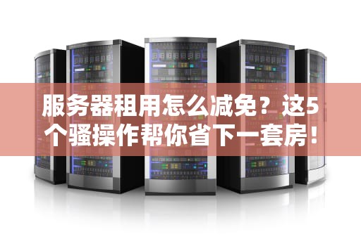 服务器租用怎么减免？这5个骚操作帮你省下一套房！